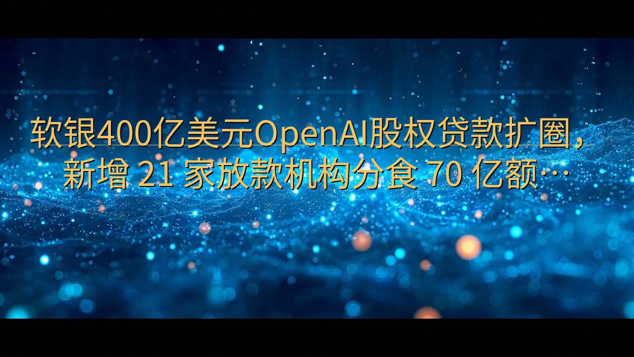 软银400亿美元OpenAI股权贷款扩圈，新增 21 家放…