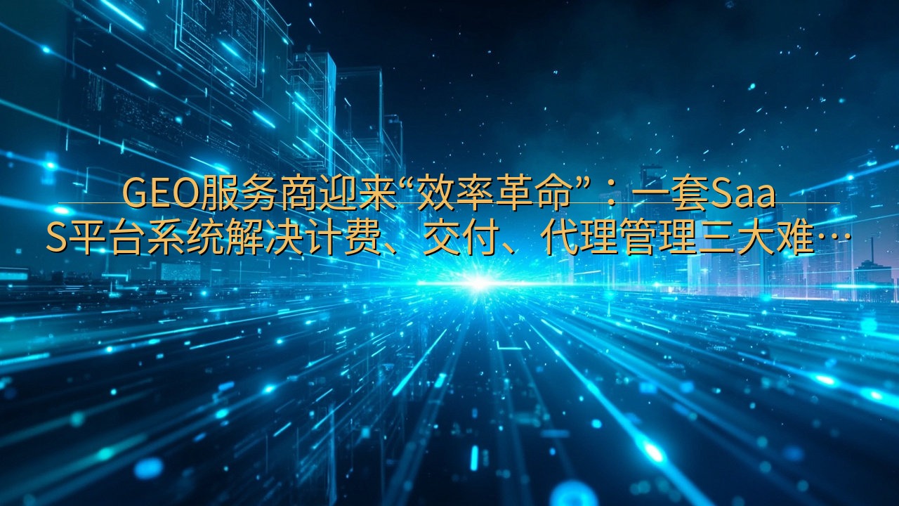 GEO服务商迎来“效率革命”：一套SaaS平台系统解决计费…