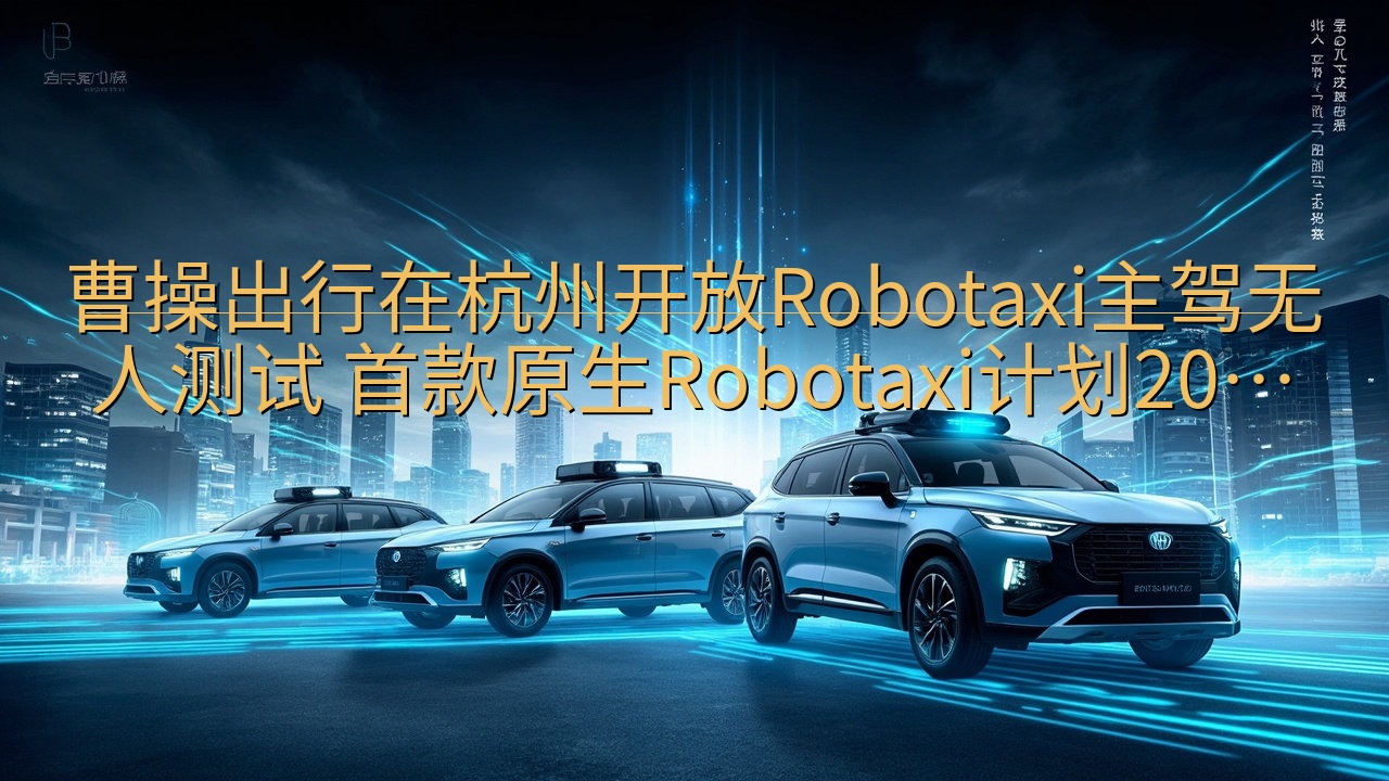 曹操出行在杭州开放Robotaxi主驾无人测试 首款原生R…