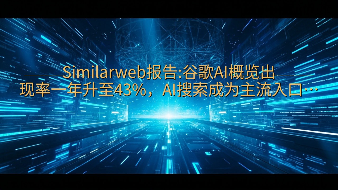 Similarweb报告:谷歌AI概览出现率一年升至43%…