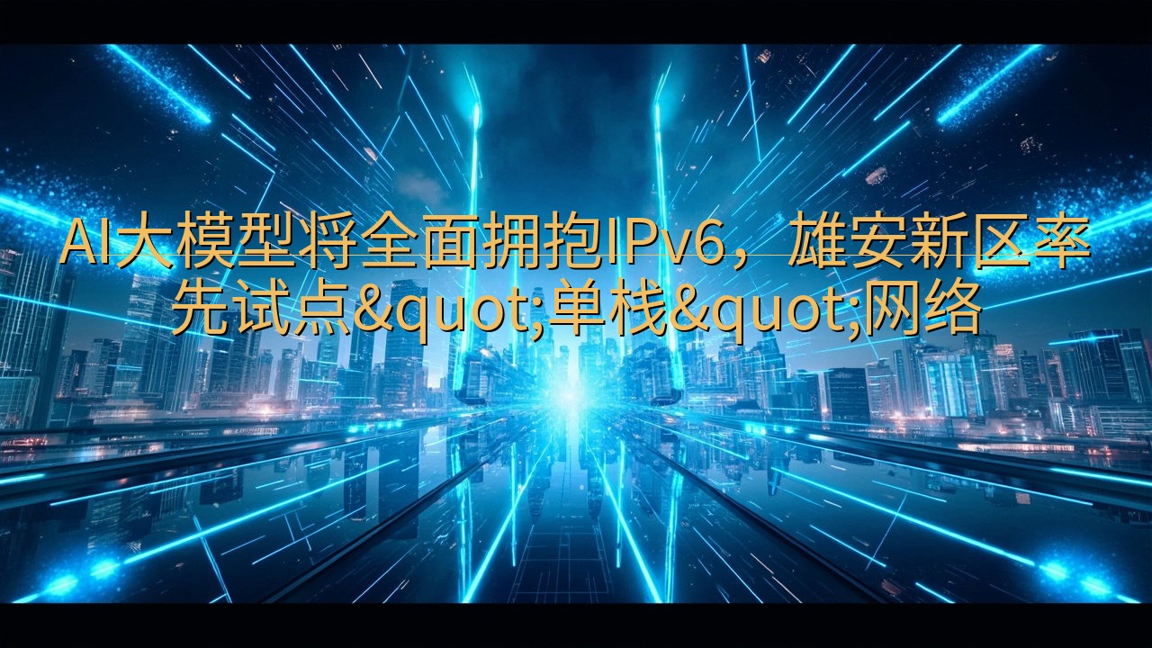 AI大模型将全面拥抱IPv6，雄安新区率先试点"…