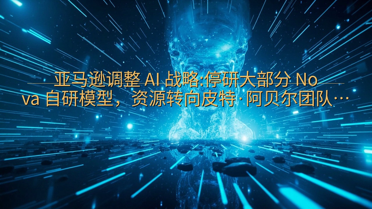 亚马逊调整 AI 战略:停研大部分 Nova 自研模型，资…