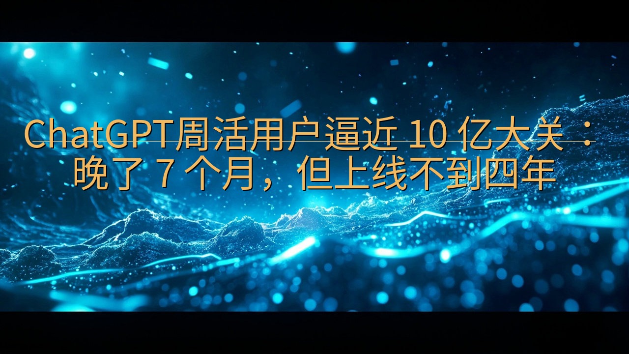 ChatGPT周活用户逼近 10 亿大关：晚了 7 个月，…