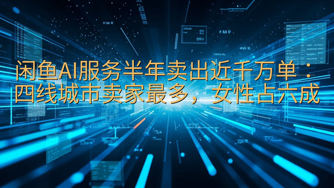 闲鱼AI服务半年卖出近千万单：四线城市卖家最多，女性占六成