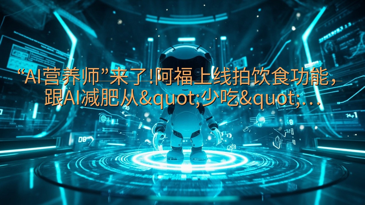 “AI营养师”来了!阿福上线拍饮食功能，跟AI减肥从&qu…