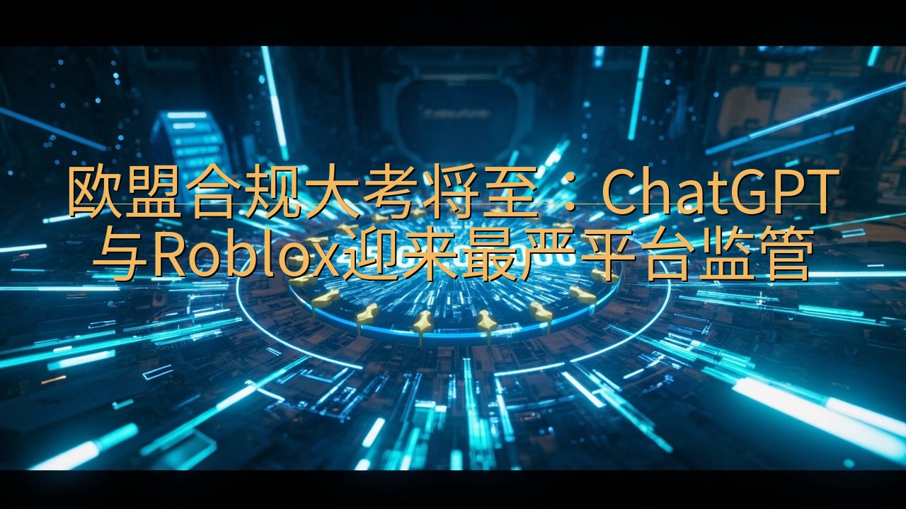 欧盟合规大考将至：ChatGPT与Roblox迎来最严平台…