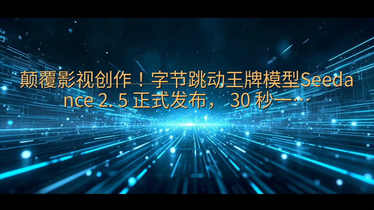 颠覆影视创作！字节跳动王牌模型Seedance 2. 5 …