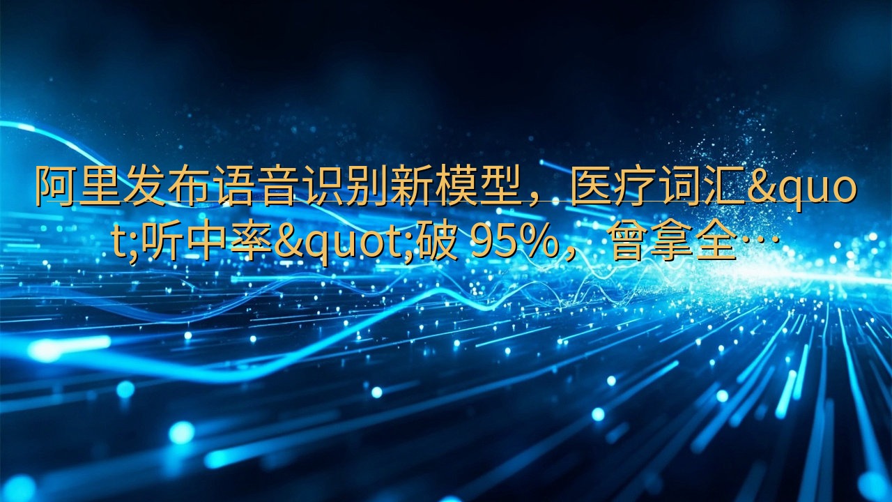 阿里发布语音识别新模型，医疗词汇"听中率&quo…
