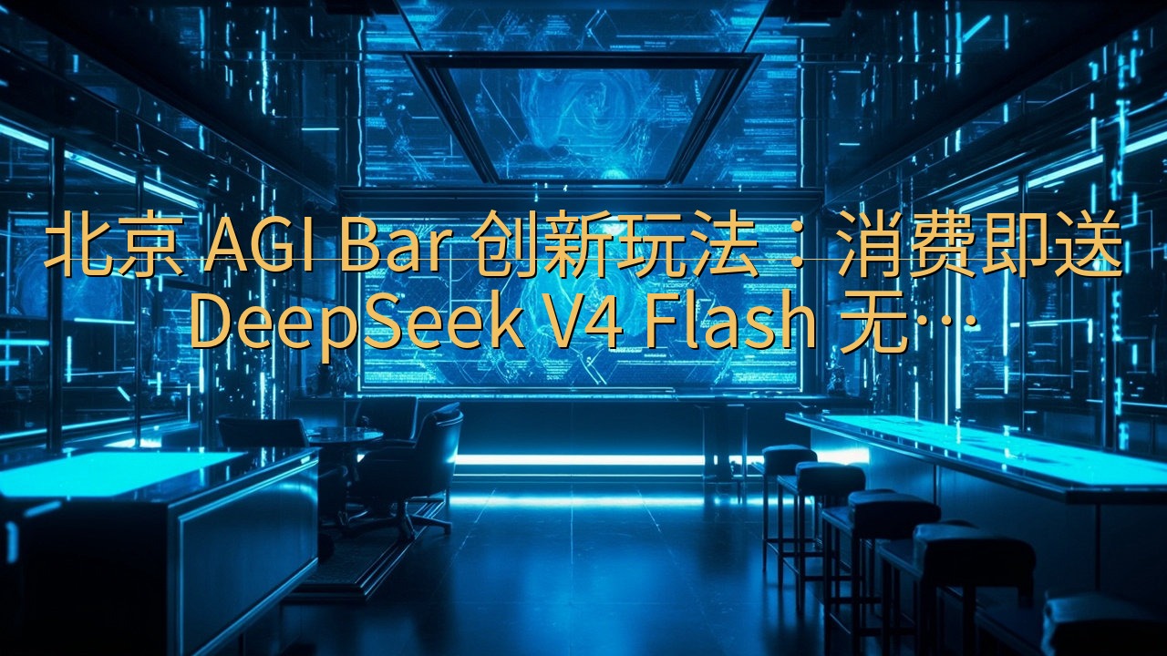 北京 AGI Bar 创新玩法：消费即送 DeepSeek…
