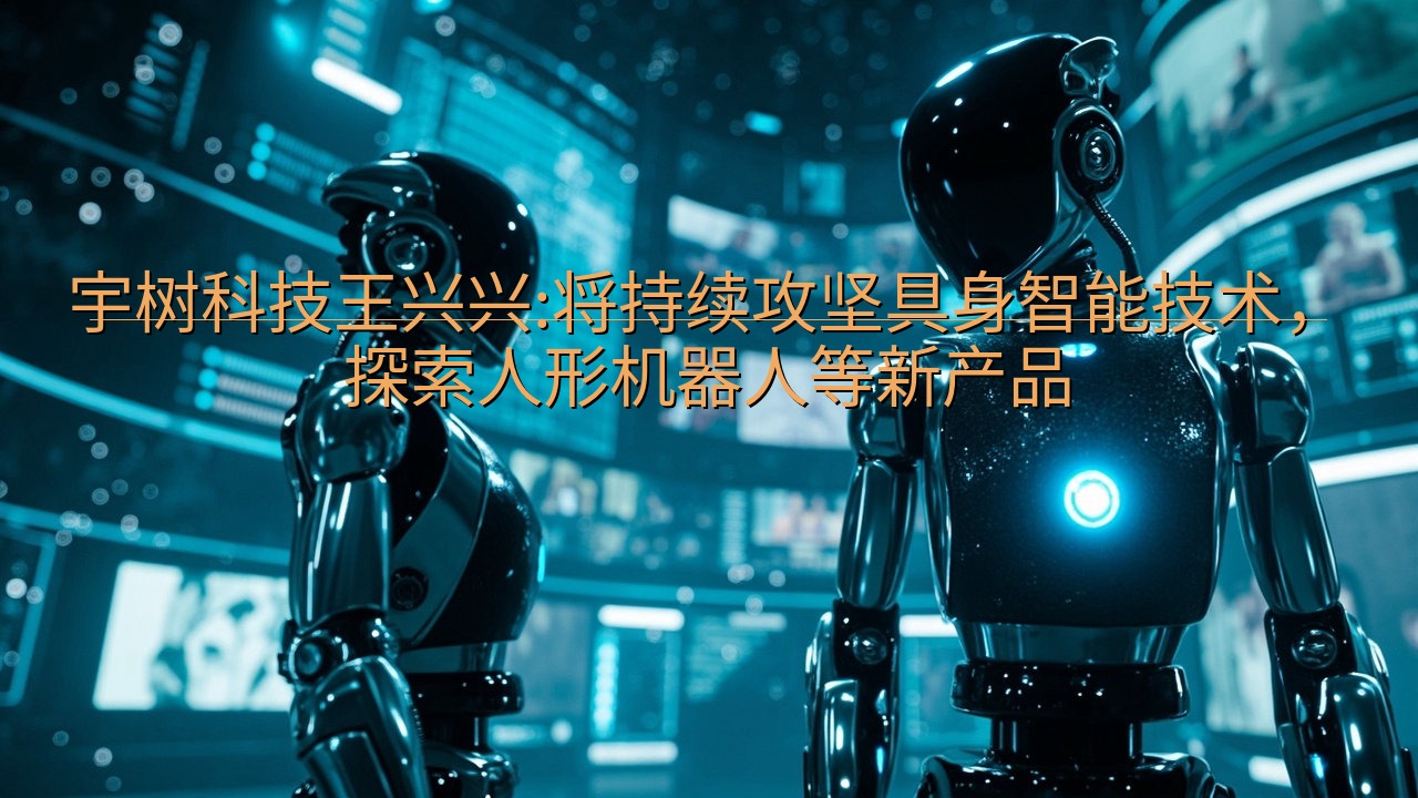 宇树科技王兴兴:将持续攻坚具身智能技术，探索人形机器人等新…