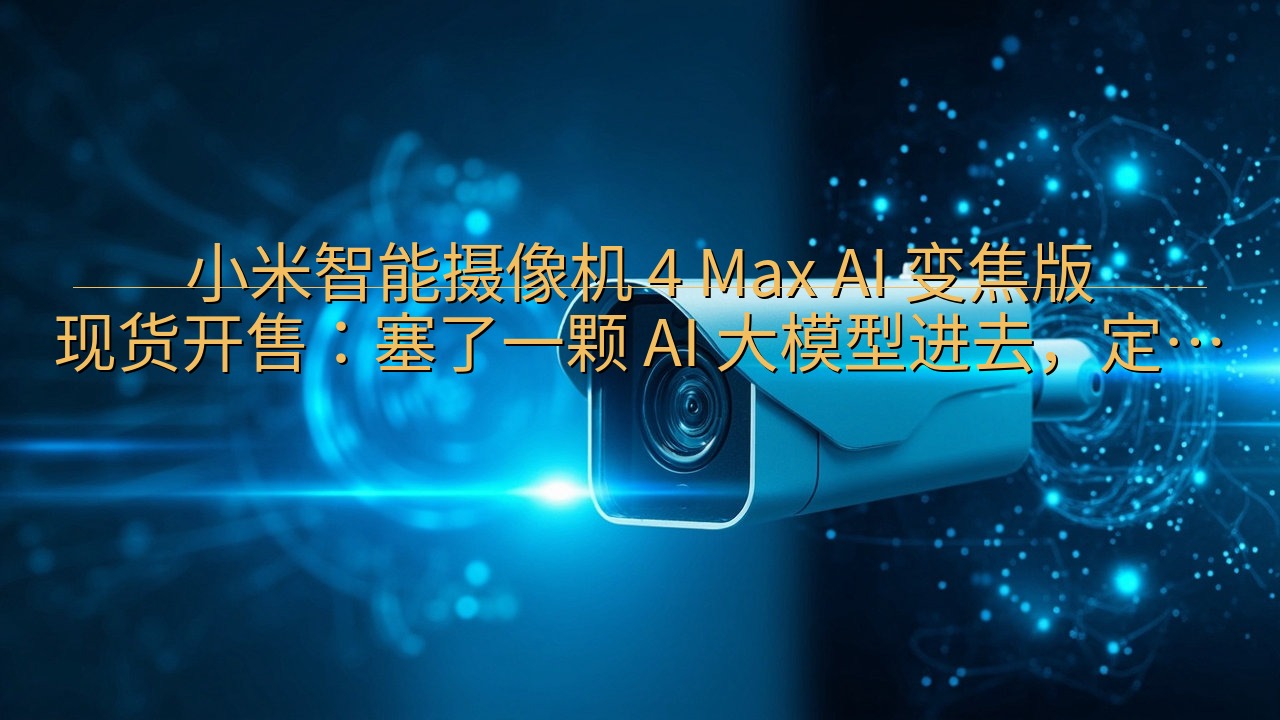 小米智能摄像机 4 Max AI 变焦版现货开售：塞了一颗…