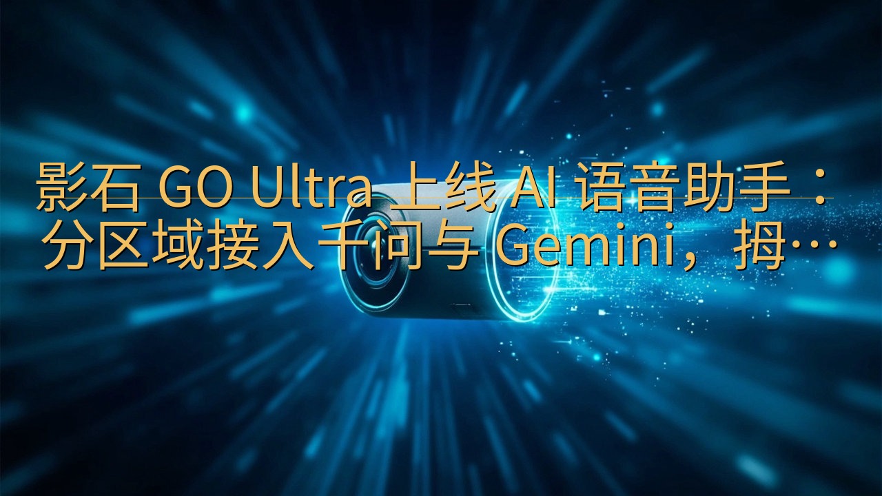 影石 GO Ultra 上线 AI 语音助手：分区域接入千…