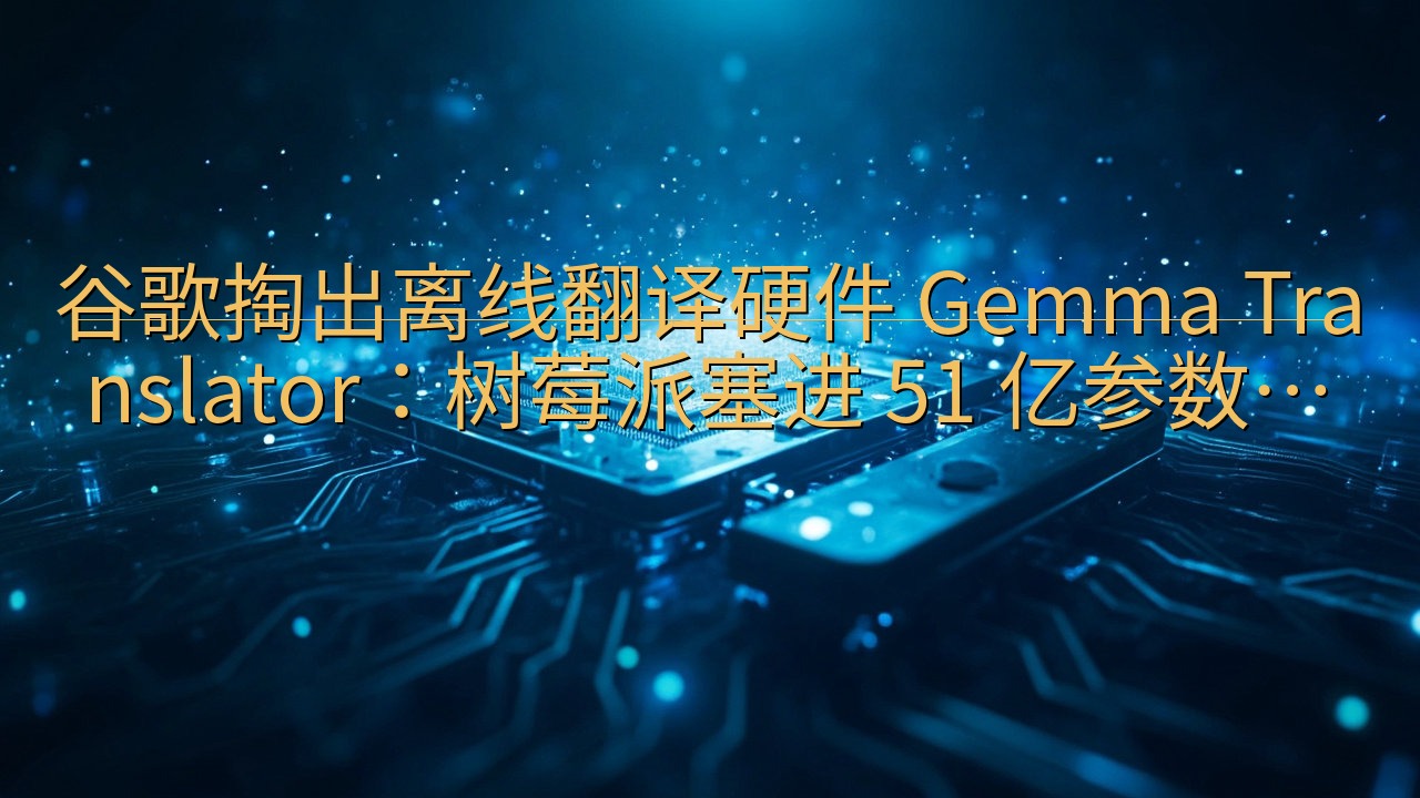 谷歌掏出离线翻译硬件 Gemma Translator：树…