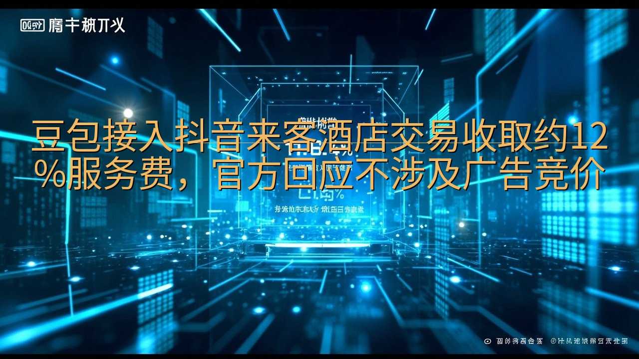 豆包接入抖音来客酒店交易收取约12%服务费，官方回应不涉及…