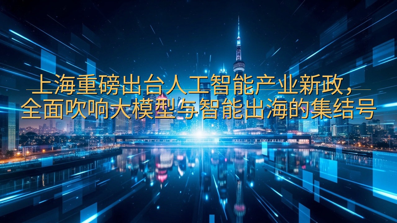 上海重磅出台人工智能产业新政，全面吹响大模型与智能出海的集…