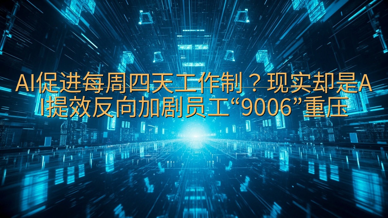 AI促进每周四天工作制？现实却是AI提效反向加剧员工“90…