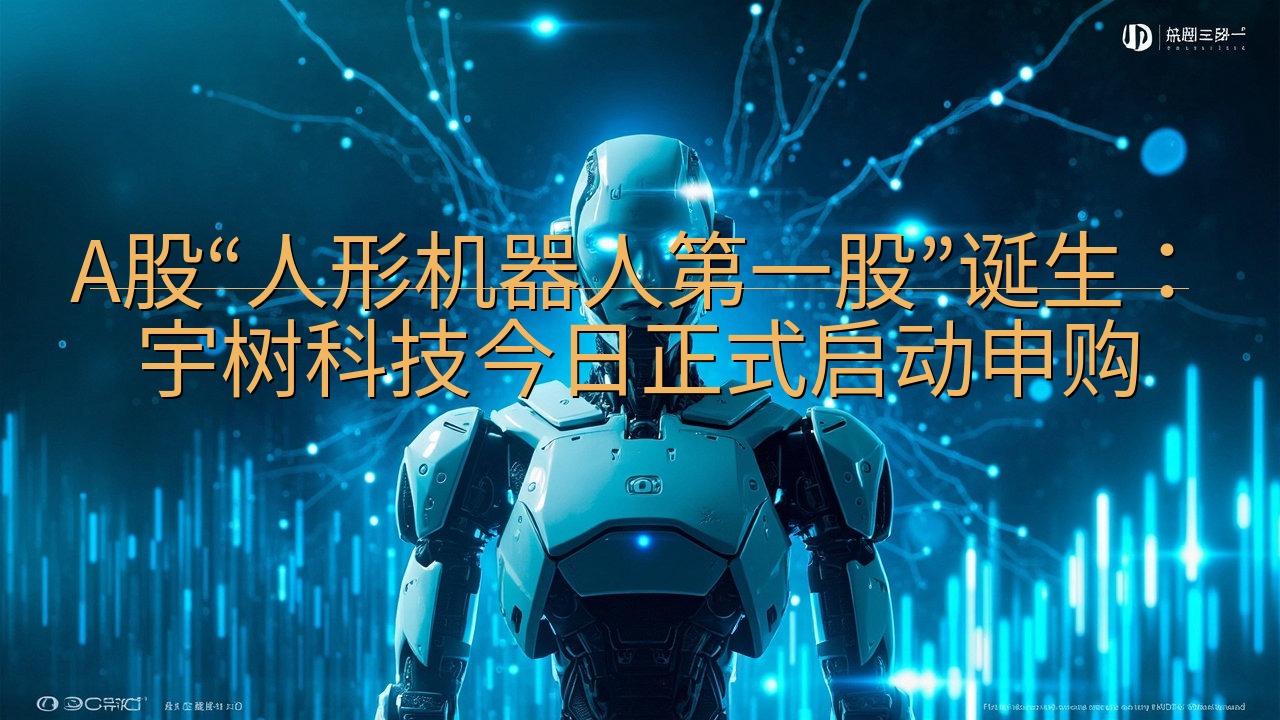 A股“人形机器人第一股”诞生：宇树科技今日正式启动申购