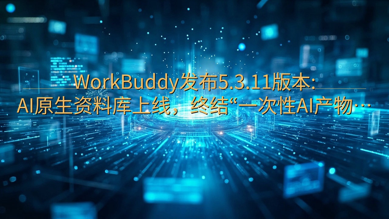 WorkBuddy发布5.3.11版本:AI原生资料库上线…