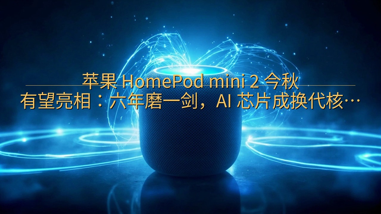 苹果 HomePod mini 2 今秋有望亮相：六年磨一…