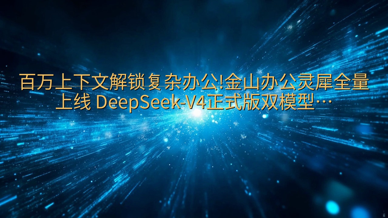 百万上下文解锁复杂办公!金山办公灵犀全量上线 DeepSe…
