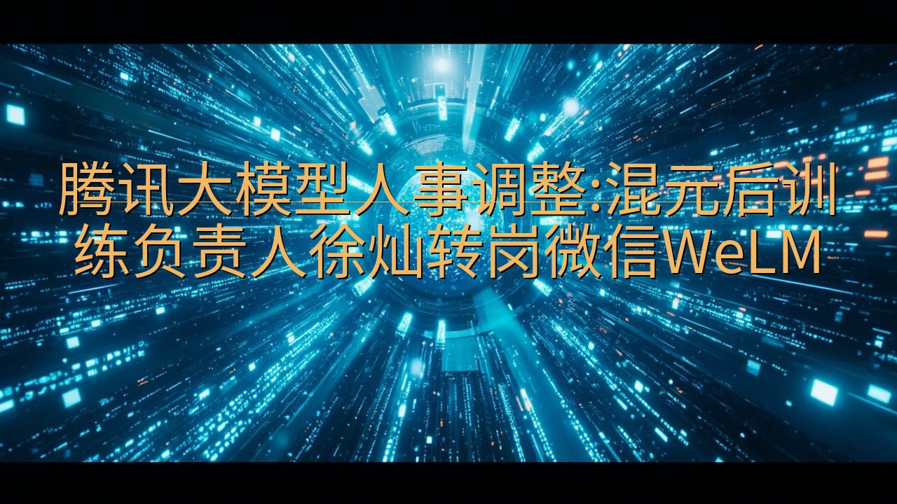 腾讯大模型人事调整:混元后训练负责人徐灿转岗微信WeLM