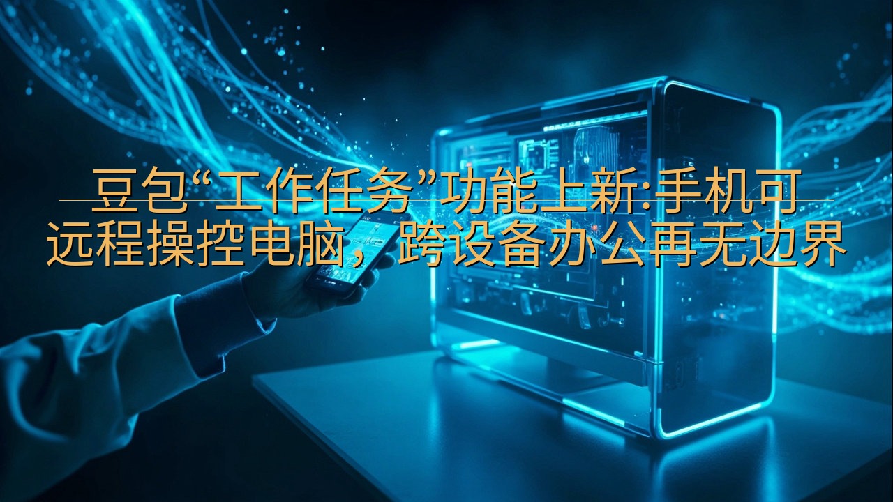 豆包“工作任务”功能上新:手机可远程操控电脑，跨设备办公再…