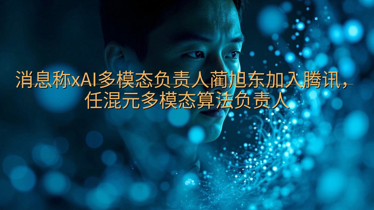 消息称xAI多模态负责人蔺旭东加入腾讯，任混元多模态算法负…