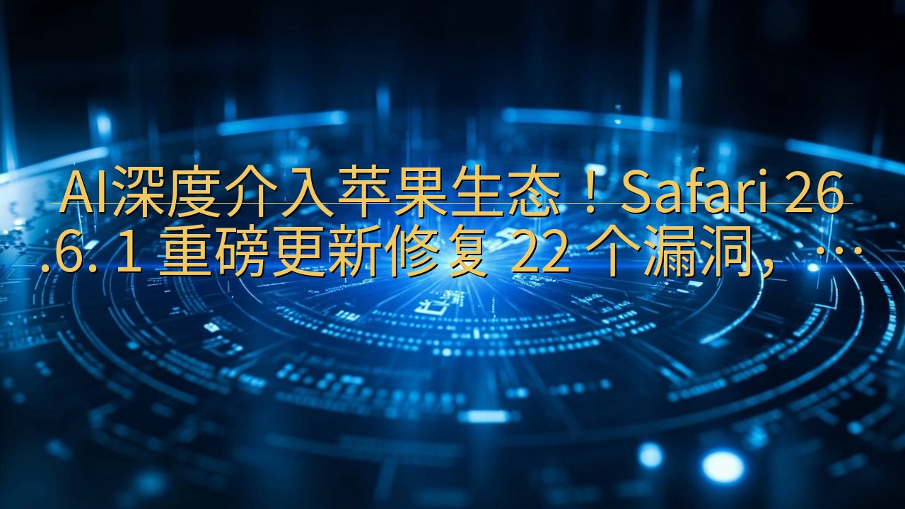 AI深度介入苹果生态！Safari 26.6. 1 重磅更…