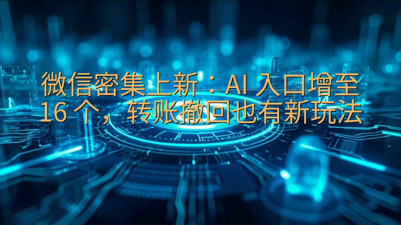 微信密集上新：AI 入口增至 16 个，转账撤回也有新玩法