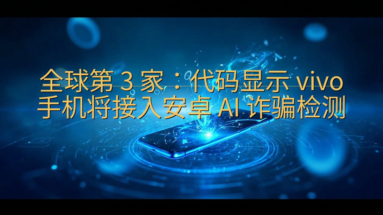 全球第 3 家：代码显示 vivo 手机将接入安卓 AI …