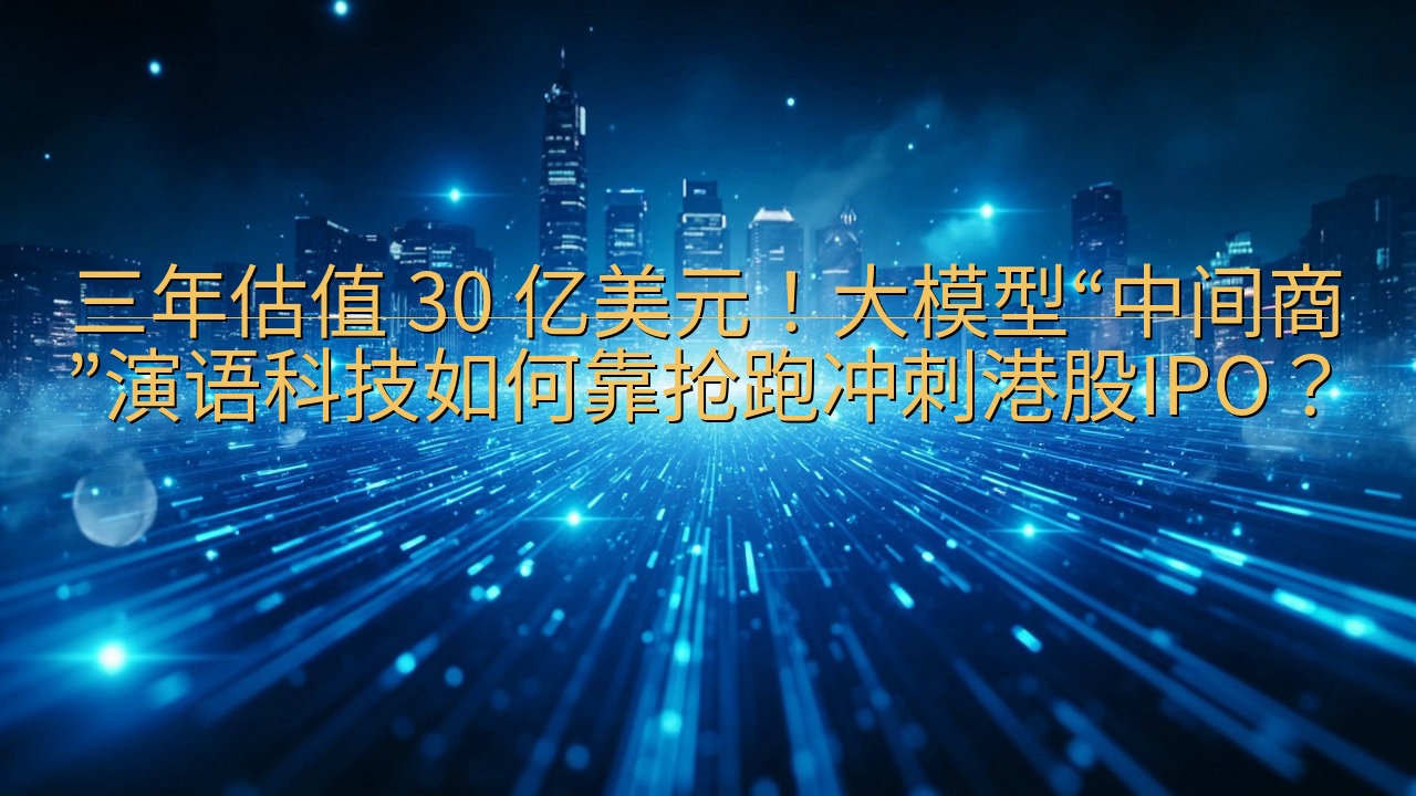 三年估值 30 亿美元！大模型“中间商”演语科技如何靠抢跑…