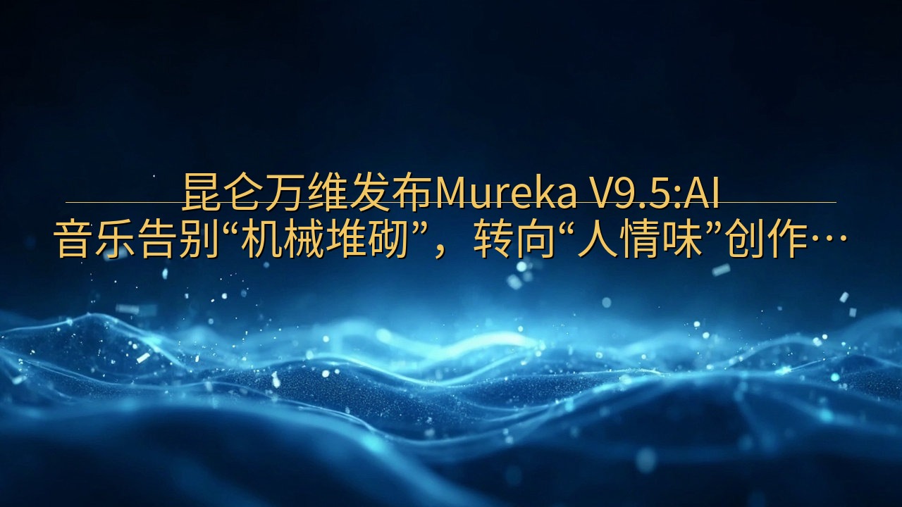 昆仑万维发布Mureka V9.5:AI音乐告别“机械堆砌…