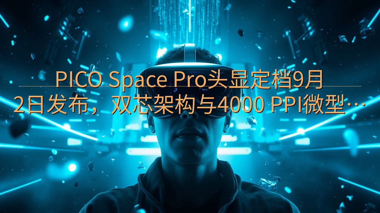 PICO Space Pro头显定档9月2日发布，双芯架构…