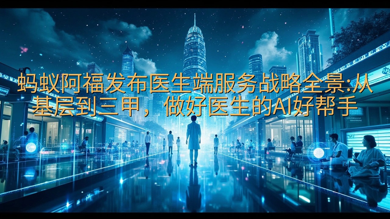 蚂蚁阿福发布医生端服务战略全景:从基层到三甲，做好医生的A…