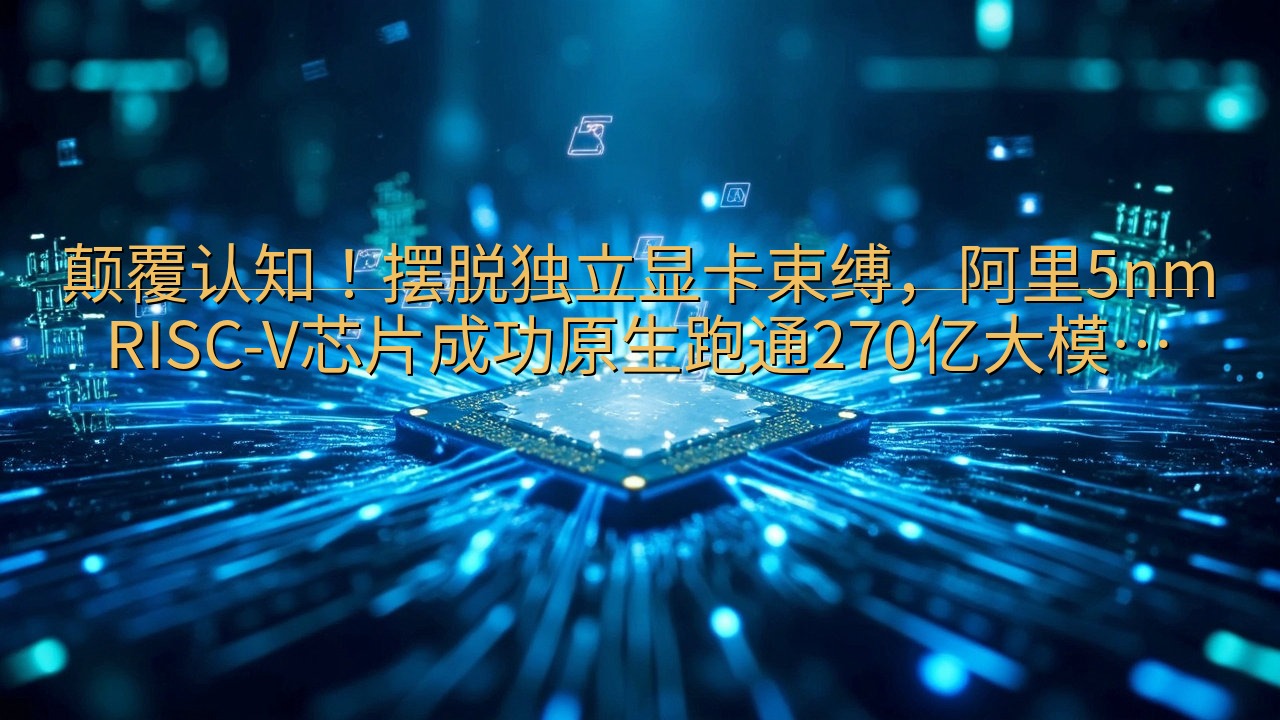 颠覆认知！摆脱独立显卡束缚，阿里5nm RISC-V芯片成…