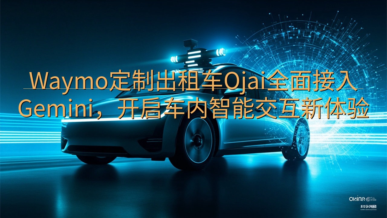 Waymo定制出租车Ojai全面接入Gemini，开启车内…