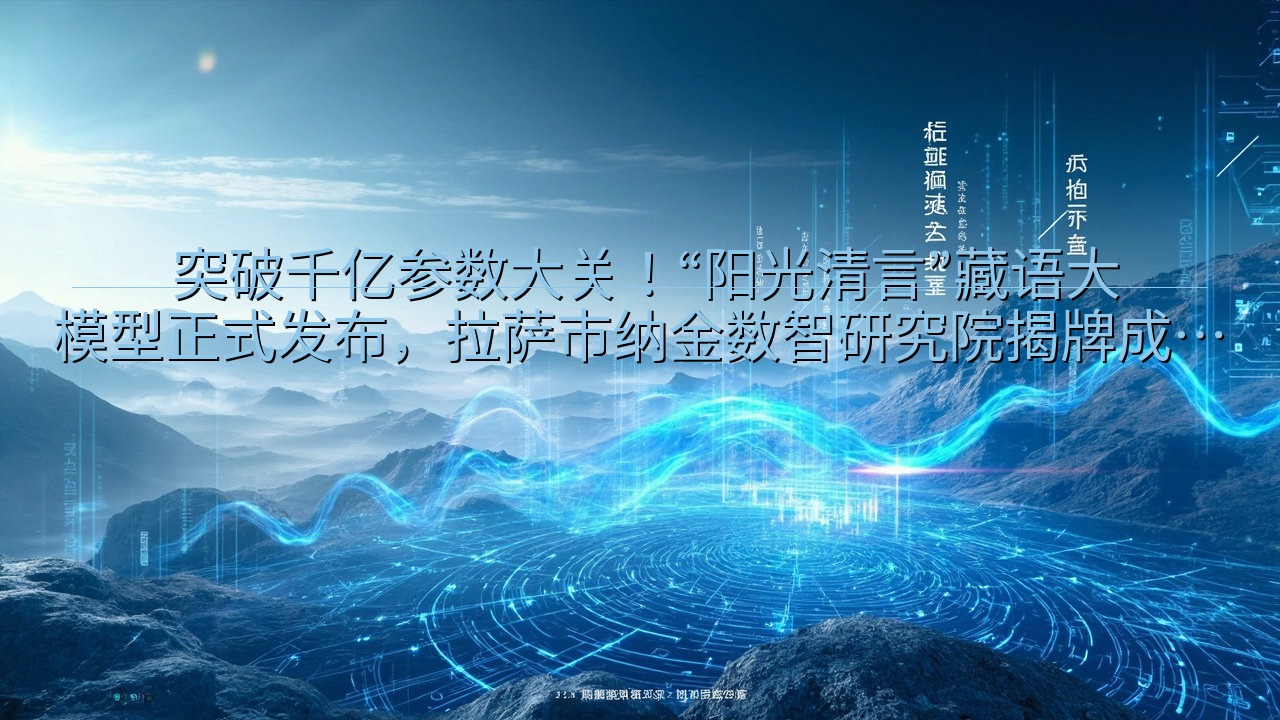 ​ 突破千亿参数大关！“阳光清言”藏语大模型正式发布，拉萨…