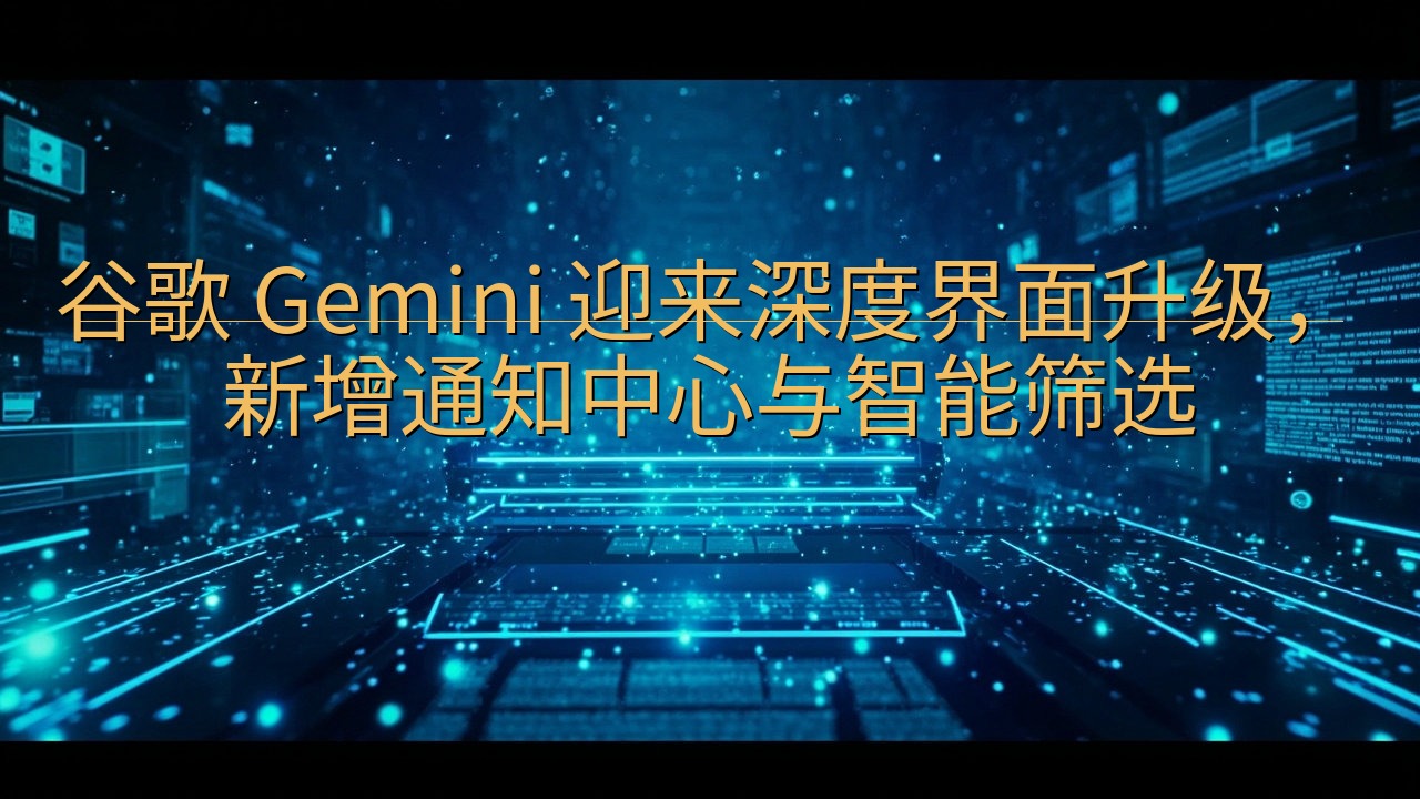 谷歌 Gemini 迎来深度界面升级，新增通知中心与智能筛…