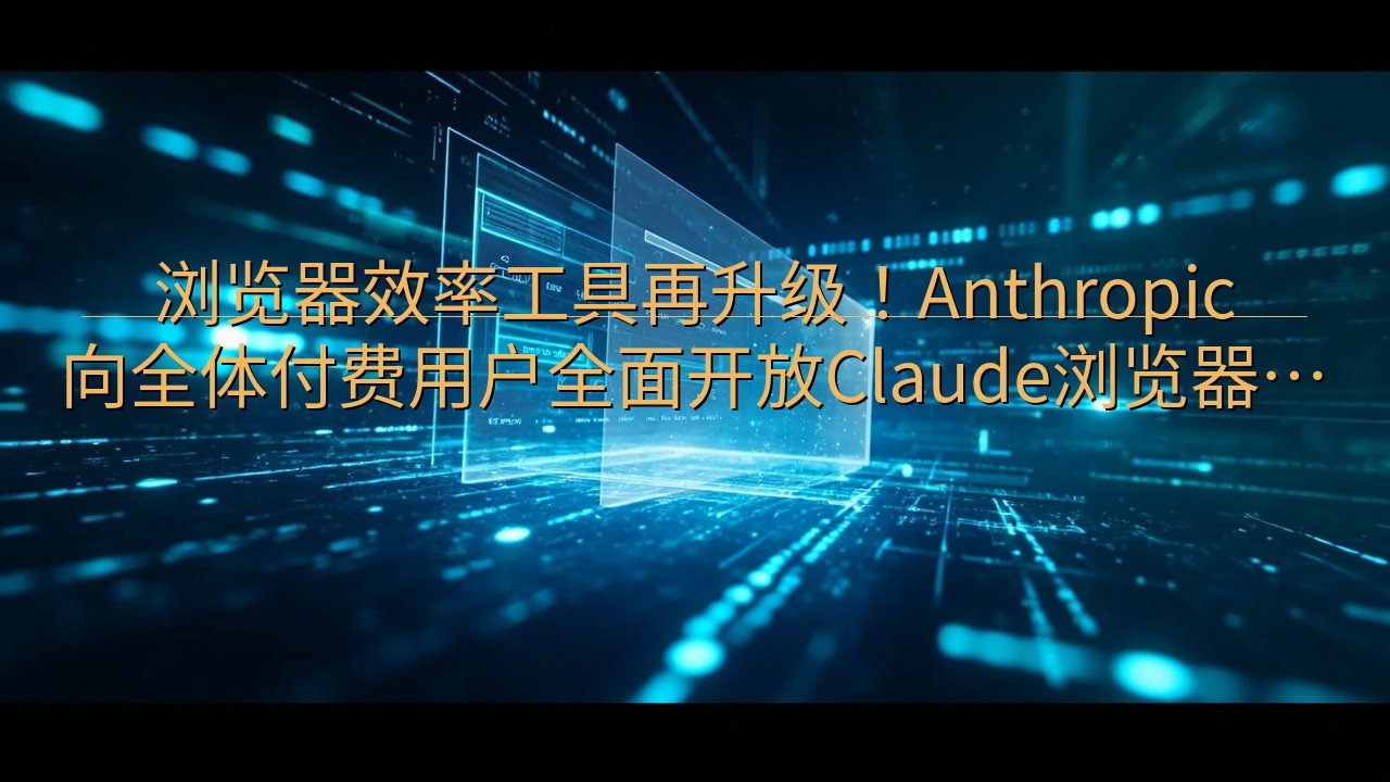 浏览器效率工具再升级！Anthropic向全体付费用户全面…