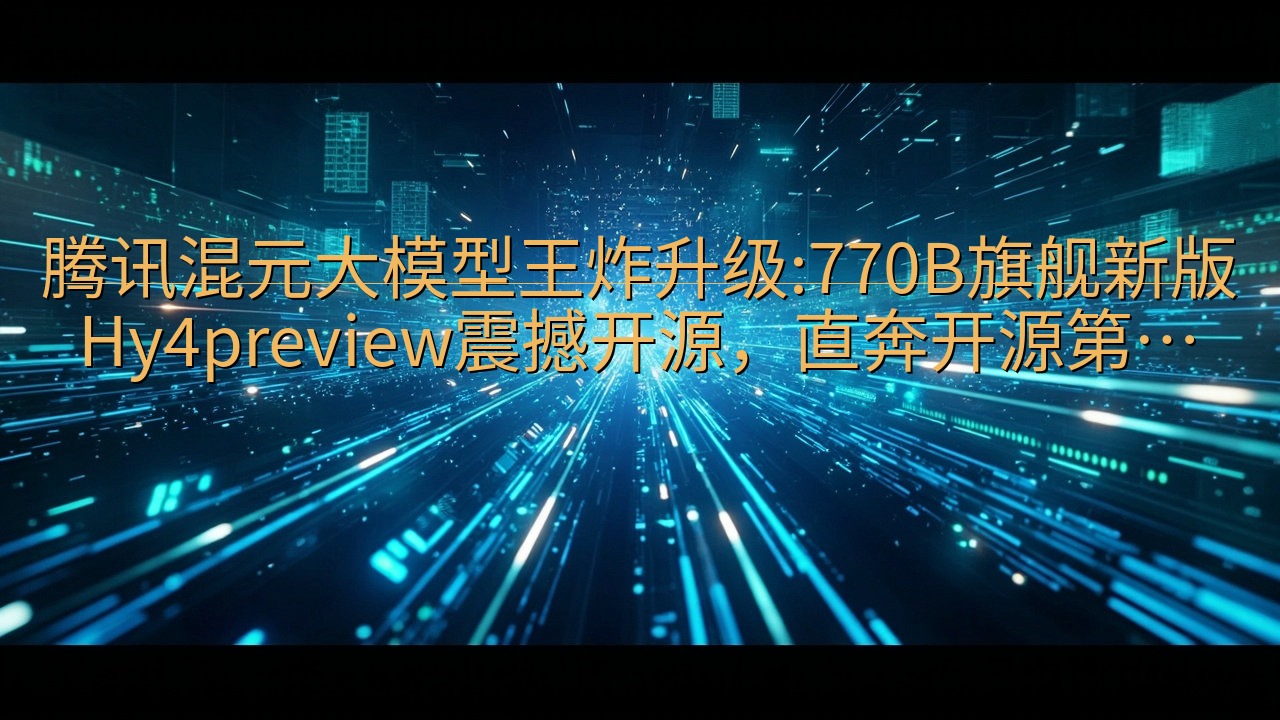 腾讯混元大模型王炸升级:770B旗舰新版Hy4previe…