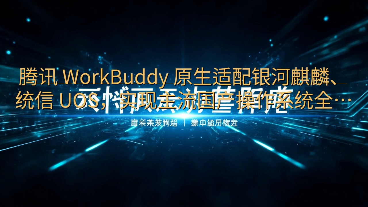 腾讯 WorkBuddy 原生适配银河麒麟、统信 UOS，…