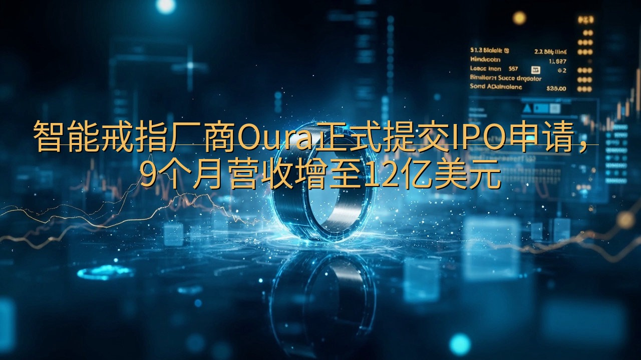 智能戒指厂商Oura正式提交IPO申请，9个月营收增至12…