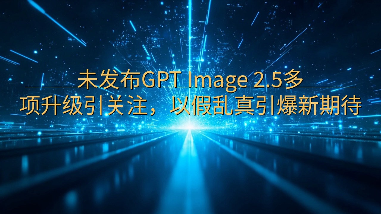未发布GPT Image 2.5多项升级引关注，以假乱真引…
