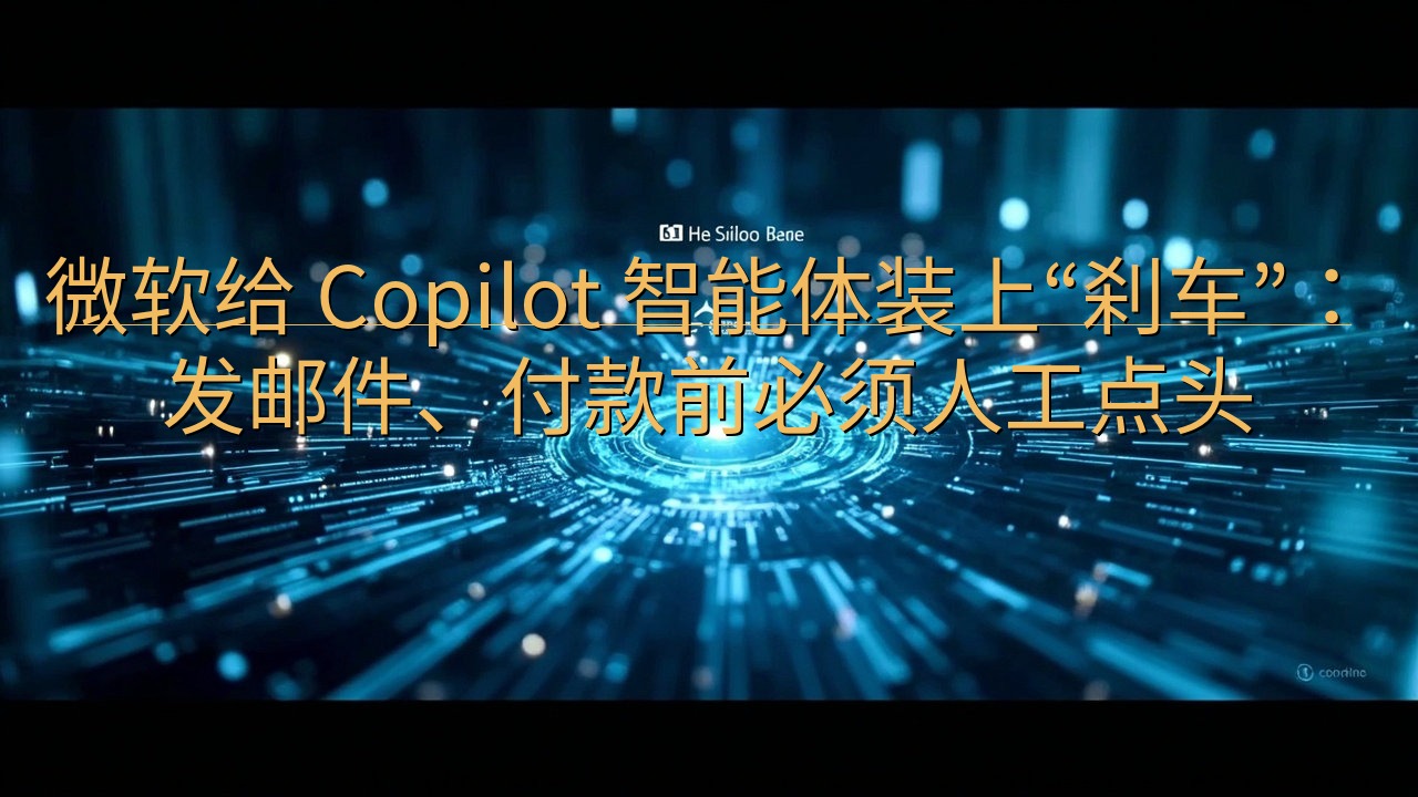 微软给 Copilot 智能体装上“刹车”：发邮件、付款前…