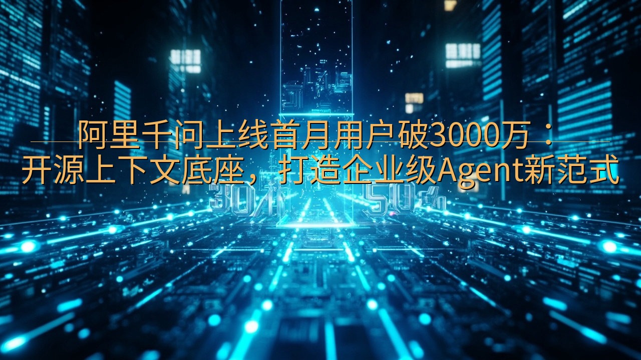 阿里千问上线首月用户破3000万：开源上下文底座，打造企业…