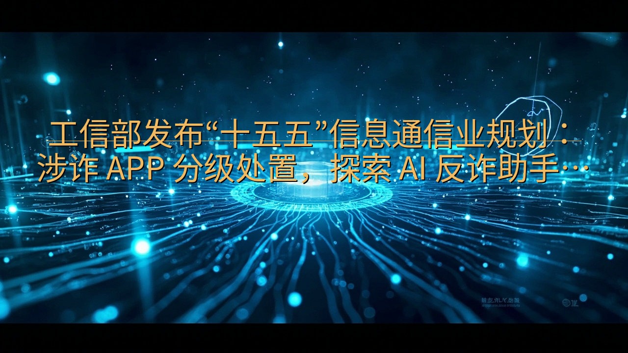 工信部发布“十五五”信息通信业规划：涉诈 APP 分级处置…