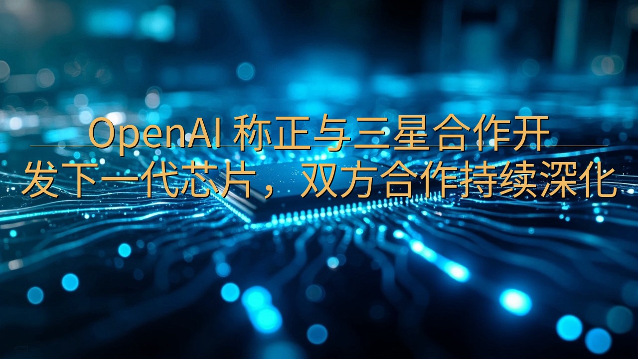 OpenAI 称正与三星合作开发下一代芯片，双方合作持续深…