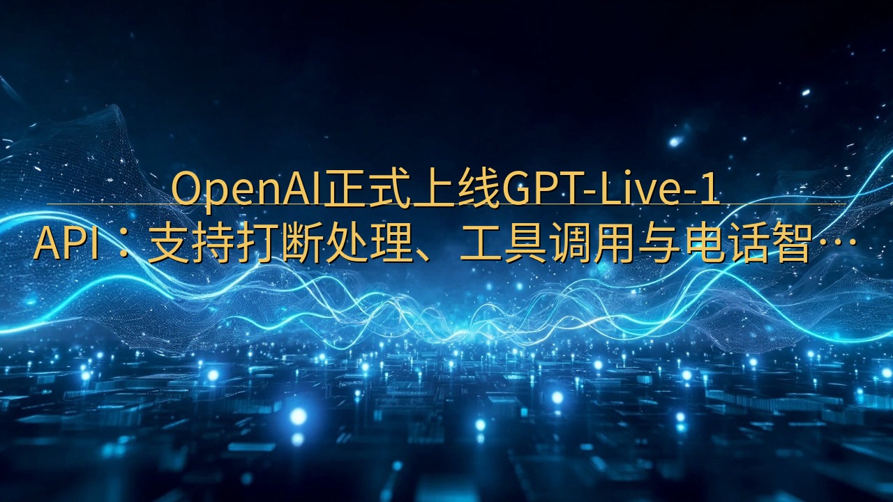 OpenAI正式上线GPT-Live-1 API：支持打断…