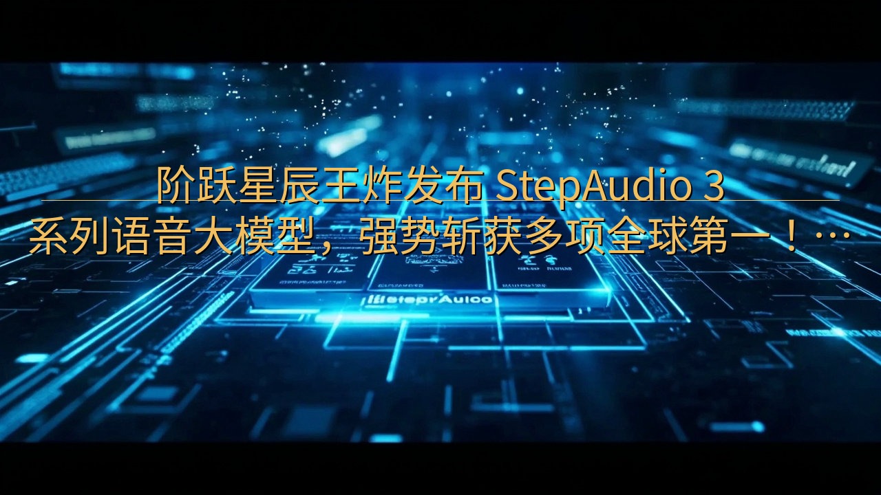 阶跃星辰王炸发布 StepAudio 3 系列语音大模型，…