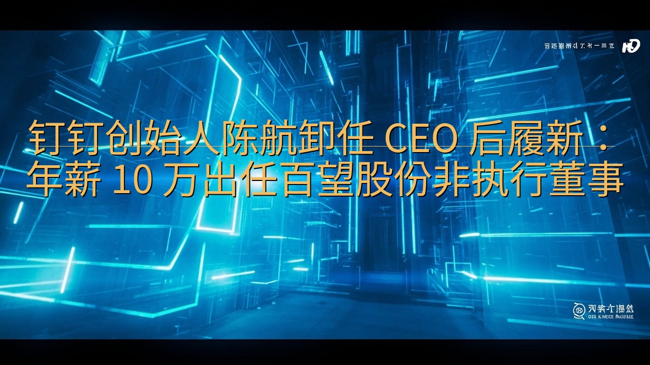 钉钉创始人陈航卸任 CEO 后履新：年薪 10 万出任百望…